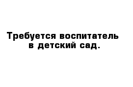 Требуется воспитатель  в детский сад.